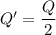 Q'=\dfrac{Q}{2}