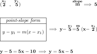 \bf (\stackrel{x_1}{2}~,~\stackrel{y_1}{5})~\hspace{10em} \stackrel{slope}{m}\implies 5 \\\\\\ \begin{array}{|c|ll} \cline{1-1} \textit{point-slope form}\\ \cline{1-1} \\ y-y_1=m(x-x_1) \\\\ \cline{1-1} \end{array}\implies y-\stackrel{y_1}{5}=\stackrel{m}{5}(x-\stackrel{x_1}{2}) \\\\\\ y-5=5x-10\implies y = 5x-5