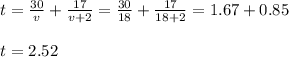 \begin{array}{l}{t=\frac{30}{v}+\frac{17}{v+2}=\frac{30}{18}+\frac{17}{18+2}=1.67+0.85} \\\\ {t=2.52}\end{array}