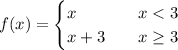 f(x) =\begin{cases} x & \quad x < 3\\x+3 & \quad x \geq 3\\\end{cases}