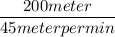 \dfrac{\textrm 200 meter}{\textrm 45 meter per min }