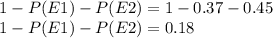 1-P(E1)-P(E2)= 1- 0.37 -0.45\\1-P(E1)-P(E2) = 0.18