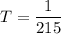 T=\dfrac{1}{215}