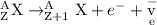 _{\text{Z}}^{\text{A}}{\text{X}}\to_{{\text{Z+1}}}^{\text{A}}{\text{X}}+{e^-}+{\mathop {\text{v}}\limits^-_{\text{e}}}
