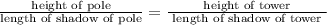 \frac{\text {height of pole}}{\text {length of shadow of pole}}=\frac{\text { height of tower }}{\text { length of shadow of tower }}