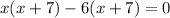 x(x + 7) - 6(x + 7) = 0