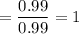 =\dfrac{0.99}{0.99}=1