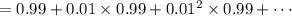 =0.99+0.01\times0.99+0.01^2\times0.99+\cdots