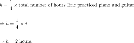 h=\dfrac{1}{4}\times\textup{total number of hours Eric practiced piano and guitar}\\\\\\\Rightarrow h=\dfrac{1}{4}\times 8\\\\\\\Rightarrow h=2~\textup{hours}.