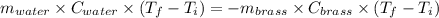 m_{water}\times C_{water}\times (T_f-T_i)=-m_{brass}\times C_{brass}\times (T_f-T_i)