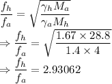 \dfrac{f_h}{f_a}=\sqrt{\dfrac{\gamma_hM_a}{\gamma_aM_h}}\\\Rightarrow \dfrac{f_h}{f_a}=\sqrt{\dfrac{1.67\times 28.8}{1.4\times 4}}\\\Rightarrow \dfrac{f_h}{f_a}=2.93062