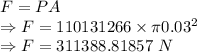 F=PA\\\Rightarrow F=110131266\times \pi 0.03^2\\\Rightarrow F=311388.81857\ N