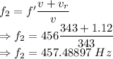 f_2=f'\dfrac{v+v_r}{v}\\\Rightarrow f_2=456\dfrac{343+1.12}{343}\\\Rightarrow f_2=457.48897\ Hz