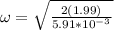 \omega = \sqrt{\frac{2(1.99)}{5.91*10^{-3}}}