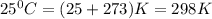 25^0C=(25+273)K=298K