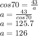 cos70=\frac{43}{a} \\a=\frac{43}{cos70} \\a=125.7\\a=126