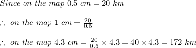 Since\ on\ the\ map\ 0.5\ cm=20\ km\\\\\therefore\ on\ the\ map\ 1\ cm=\frac{20}{0.5}\\\\\therefore\ on\ the\ map\ 4.3\ cm=\frac{20}{0.5}\times4.3=40\times4.3=172\ km