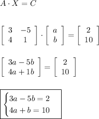 A\cdot X=C\\\\\\&#10;\left[\begin{array}{cc}3&-5\\4&1\end{array}\right]\cdot\left[\begin{array}{c}a\\b\end{array}\right]=\left[\begin{array}{c}2\\10\end{array}\right]\\\\\\&#10;\left[\begin{array}{c}3a-5b\\4a+1b\end{array}\right]=\left[\begin{array}{c}2\\10\end{array}\right]\\\\\\&#10;\boxed{\begin{cases}3a-5b=2\\4a+b=10\end{cases}}