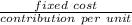 \frac{fixed\ cost}{contribution\ per\ unit}