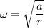 \omega=\sqrt{\dfrac{a}{r}}