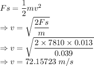 Fs=\dfrac{1}{2}mv^2\\\Rightarrow v=\sqrt{\dfrac{2Fs}{m}}\\\Rightarrow v=\sqrt{\dfrac{2\times 7810\times 0.013}{0.039}}\\\Rightarrow v=72.15723\ m/s
