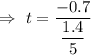 \Rightarrow\ t=\dfrac{-0.7}{\dfrac{1.4}{5}}