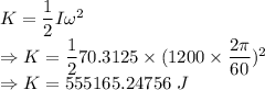 K=\dfrac{1}{2}I\omega^2\\\Rightarrow K=\dfrac{1}{2}70.3125\times (1200\times \dfrac{2\pi}{60})^2\\\Rightarrow K=555165.24756\ J