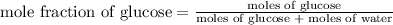 {\text {mole fraction of glucose}}=\frac{\text{moles of glucose}}{\text {moles of glucose + moles of water}}