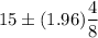 15\pm (1.96)\dfrac{4}{8}