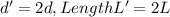 d'=2d, Length L'=2L