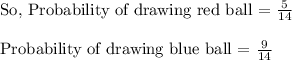 \text{So, Probability of drawing red ball = }\frac{5}{14}\\\\\text{Probability of drawing blue ball = }\frac{9}{14}