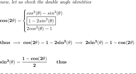 \bf \textit{now, let us check the double angle identities}&#10;\\\\&#10;cos(2\theta)=&#10;\begin{cases}&#10;cos^2(\theta)-sin^2(\theta)\\&#10;\boxed{1-2sin^2(\theta)}\\&#10;2cos^2(\theta)-1&#10;\end{cases}&#10;\\\\\\&#10;thus\implies cos(2\theta)=1-2sin^2(\theta)\implies 2sin^2(\theta)=1-cos(2\theta)&#10;\\\\\\&#10;sin^2(\theta)=\cfrac{1-cos(2\theta)}{2}\qquad thus\\\\&#10;-----------------------------