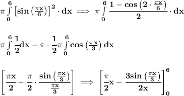 \bf \pi\int\limits_{0}^{6} \left[ sin\left( \frac{\pi x}{6} \right) \right]^2\cdot dx\implies &#10;\pi\int\limits_{0}^{6} \cfrac{1-cos\left(2\cdot  \frac{\pi x}{6} \right)}{2}\cdot dx&#10;\\\\\\&#10;\pi\int\limits_{0}^{6}\cfrac{1}{2}dx-\pi \cdot \cfrac{1}{2}\pi\int\limits_{0}^{6}cos\left(\frac{\pi x}{3} \right)dx&#10;\\\\\\&#10;\left[\cfrac{\pi x}{2}-\cfrac{\pi }{2}\cdot \cfrac{sin\left(\frac{\pi x}{3} \right)}{\frac{\pi x}{3} }  \right]\implies \left[ \cfrac{\pi }{2}x-\cfrac{3sin\left(\frac{\pi x}{3} \right)}{2x} \right]_0^6