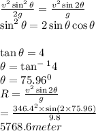 \frac{v^2\sin^2\theta}{2g}=\frac{v^2\sin2\theta}{g}\\\sin^2\theta=2\sin\theta\cos\theta\\\\\tan\theta=4\\\theta=\tan^-^14\\\theta=75.96^0\\R=\frac{v^2\sin2\theta}{g}\\=\frac{346.4^2\times\sin(2\times75.96)}{9.8}\\5768.6 meter