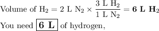 \text{Volume of H}_{2} = \text{2 L N}_{2} \times \dfrac{ \text{3 L H}_{2} }{\text{1 L N}_{2}}= \textbf{6 L H}_{2}\\\text{You need $\large \boxed{\textbf{6 L}}$ of hydrogen,}