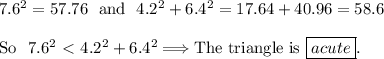 7.6^2=57.76~~\text{and}~~4.2^2+6.4^2=17.64+40.96=58.6\\\\&#10;\text{So}~~7.6^2\ \textless \ 4.2^2+6.4^2\Longrightarrow \text{The triangle is \boxed{acute}.}