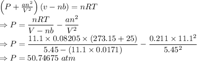\left(P+\frac{an^2}{V^2}\right)\left(v-nb\right)=nRT\\\Rightarrow P=\dfrac{nRT}{V-nb}-\dfrac{an^2}{V^2}\\\Rightarrow P=\dfrac{11.1\times 0.08205\times (273.15+25)}{5.45-(11.1\times 0.0171)}-\dfrac{0.211\times 11.1^2}{5.45^2}\\\Rightarrow P=50.74675\ atm