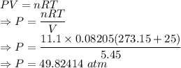 PV=nRT\\\Rightarrow P=\dfrac{nRT}{V}\\\Rightarrow P=\dfrac{11.1\times 0.08205(273.15+25)}{5.45}\\\Rightarrow P=49.82414\ atm