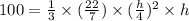 100 = \frac{1}{3} \times (\frac{22}{7}) \times (\frac{h}{4} )^{2} \times h