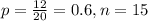 p = \frac{12}{20} = 0.6, n = 15