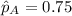 \hat p_A =0.75