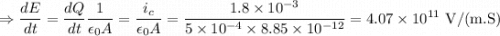 $\Rightarrow \frac{d E}{d t}=\frac{d Q}{d t} \frac{1}{\epsilon_{0} A}=\frac{i_{c}}{\epsilon_{0} A}=\frac{1.8 \times10^{-3}}{5\times 10^{-4} \times 8.85 \times 10^{-12}}=4.07 \times 10^{11} \mathrm{~V} /(\mathrm{m} . \mathrm{S})$
