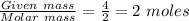 \frac{Given\ mass}{Molar\ mass}=\frac{4}{2}=2\ moles