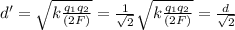 d'=\sqrt{k\frac{q_1 q_2}{(2F)}}=\frac{1}{\sqrt{2}}\sqrt{k\frac{q_1 q_2}{(2F)}}=\frac{d}{\sqrt{2}}