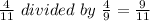 \frac{4}{11}~divided~by~\frac{4}{9} = \frac{9}{11}