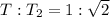 T : T_2 = 1 : \sqrt{2}