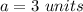 a=3\ units