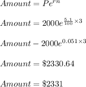 Amount=Pe^{rn}\\\\Amount=2000e^{\frac{5.1}{100}\times 3}\\\\Amount-2000e^{0.051\times 3}\\\\Amount=\$2330.64\\\\Amount=\$2331