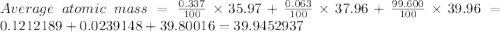 Average\ atomic\ mass=\frac{0.337}{100}\times {35.97}+\frac{0.063}{100}\times {37.96}+\frac{99.600}{100}\times {39.96}=0.1212189+0.0239148+39.80016=39.9452937