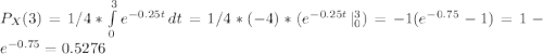 P_X(3) =  1/4* \int\limits^3_0 {e^{-0.25t}} \, dt = 1/4*(-4)*(e^{-0.25t} \, |_0^3) = -1(e^{-0.75}-1) = 1-e^{-0.75} = 0.5276